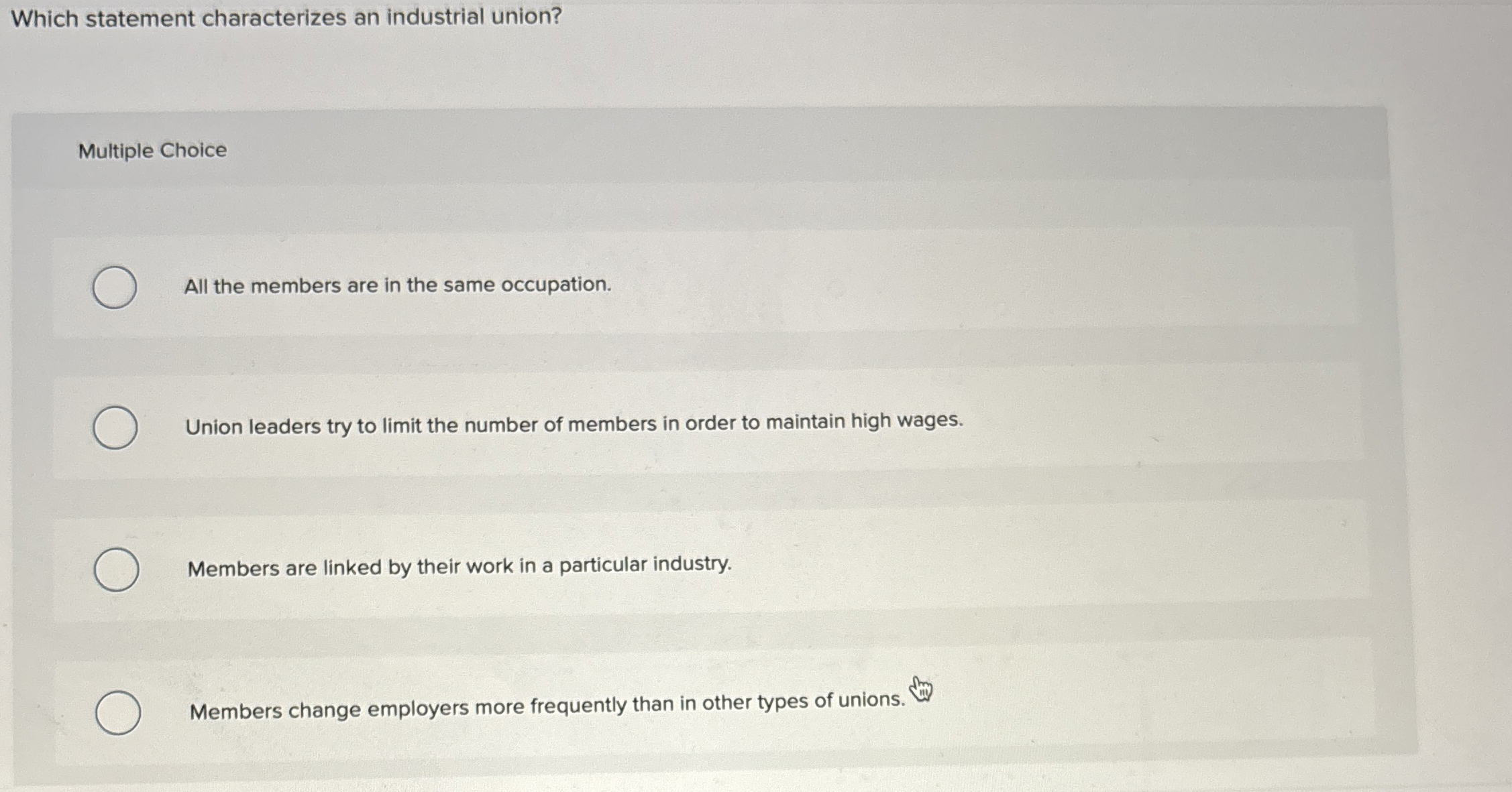  Which statement characterizes an industrial union? Multiple Choice All the members