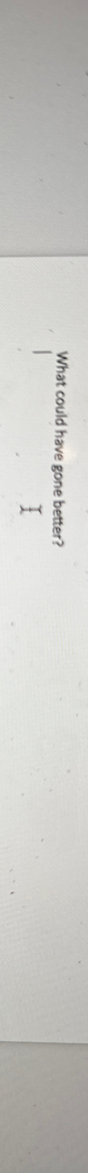  What could have gone better? 