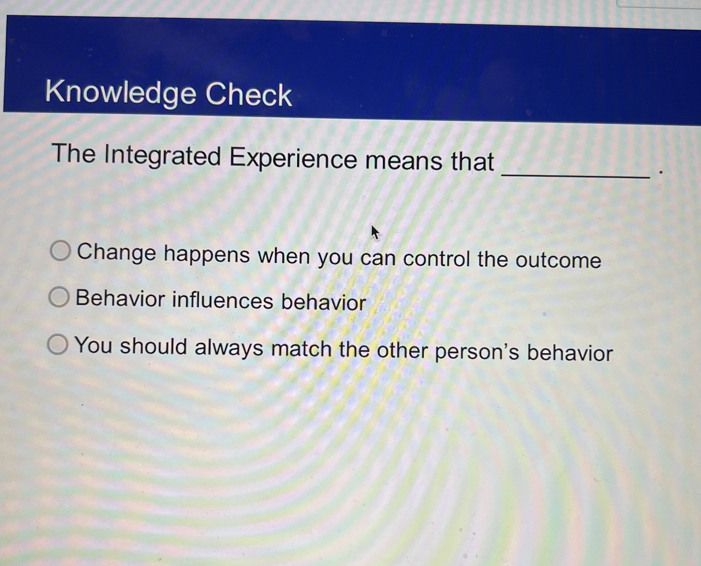  Knowledge Check The Integrated Experience means that Change happens when you