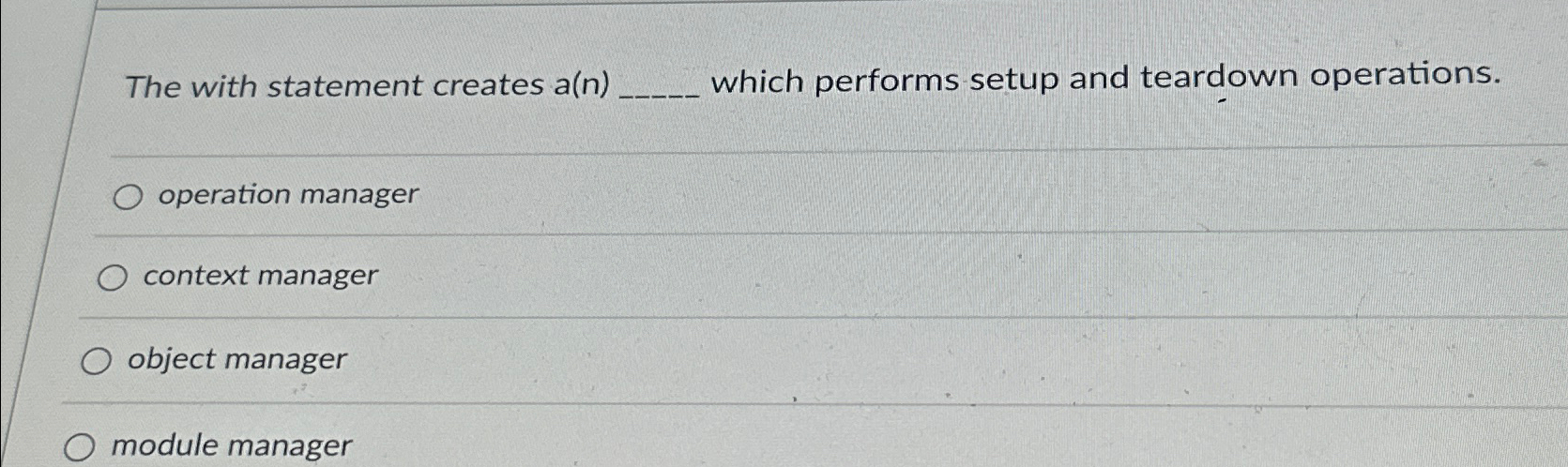  The with statement creates a(n) which performs setup and teardown operations.