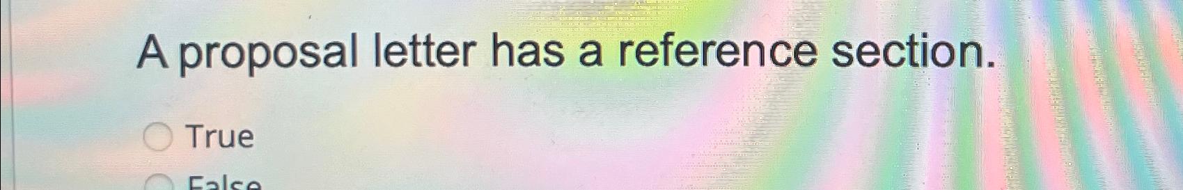  A proposal letter has a reference section. True 