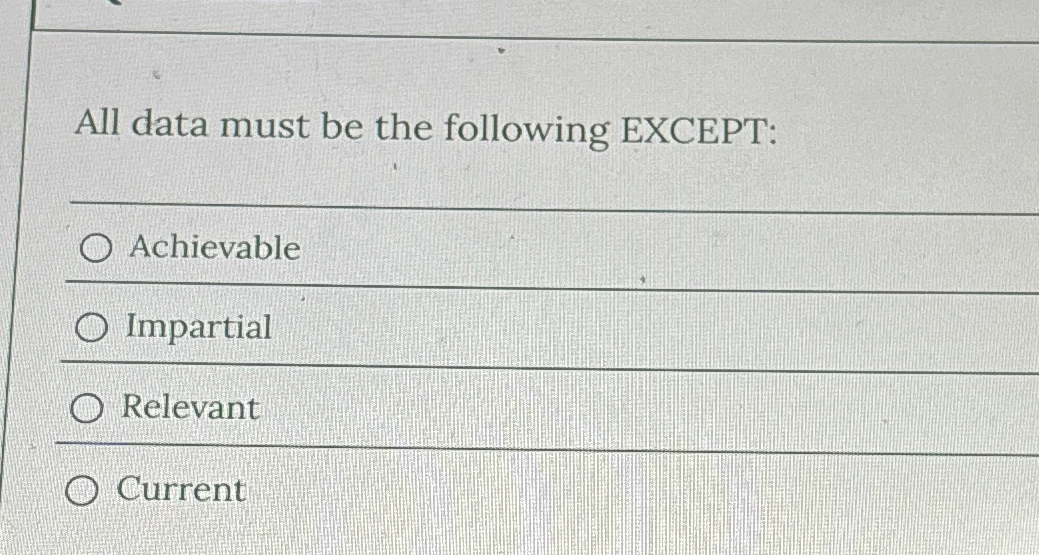  All data must be the following EXCEPT: Achievable Impartial Relevant Current
