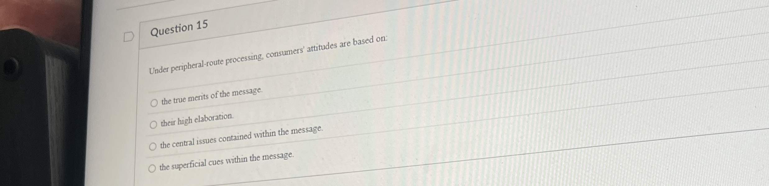  Question 15 Under peripheral-route processing, consumers' attitudes are based on: the