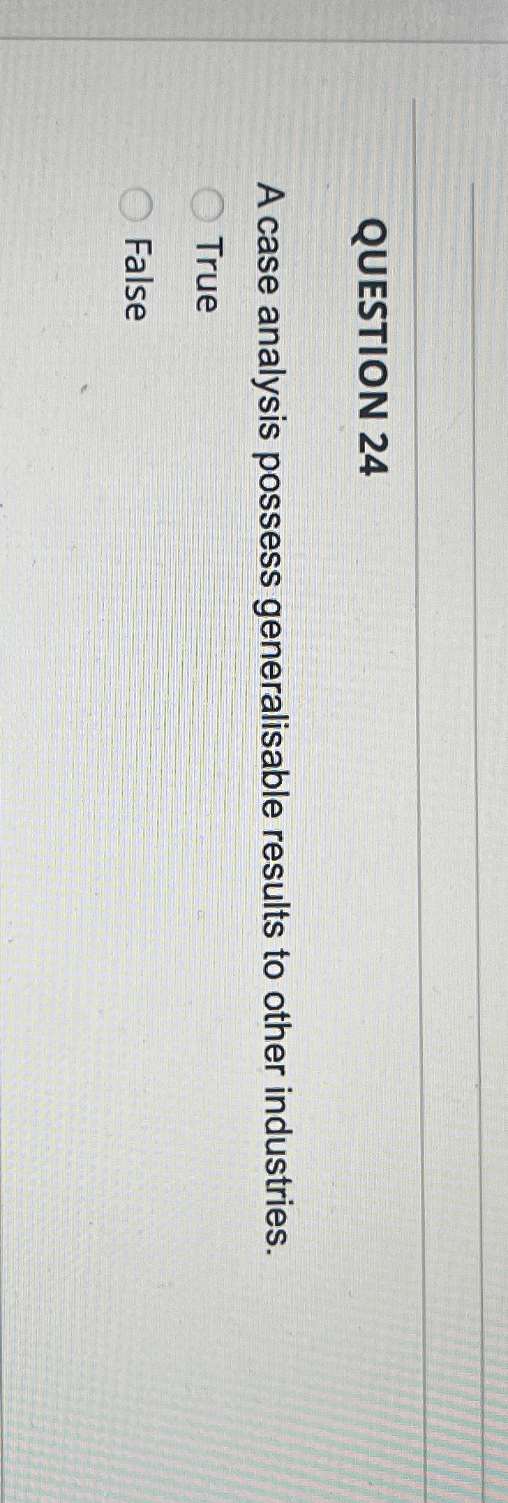  QUESTION 24 A case analysis possess generalisable results to other industries.