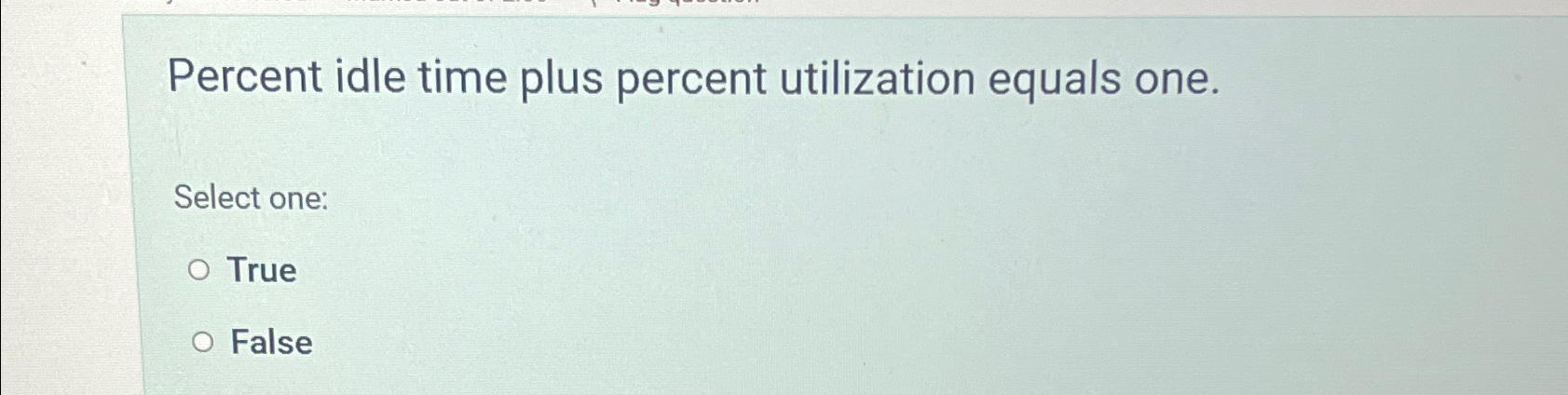  Percent idle time plus percent utilization equals one. Select one: True