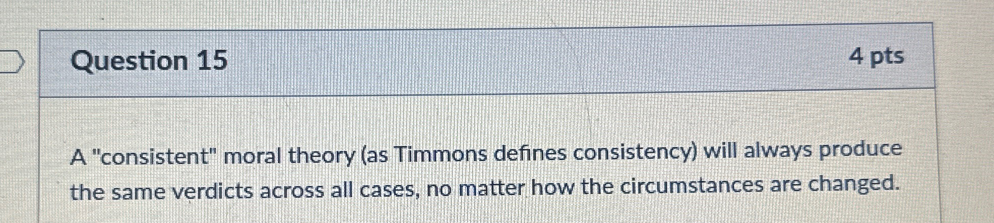  Question 15 4 pts A "consistent" moral theory (as Timmons defines