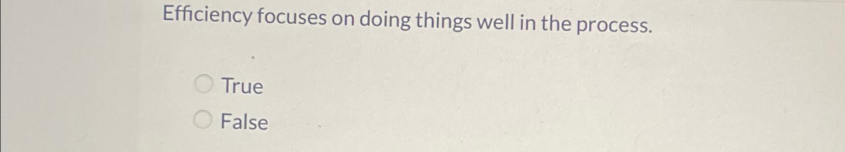  Efficiency focuses on doing things well in the process. True False
