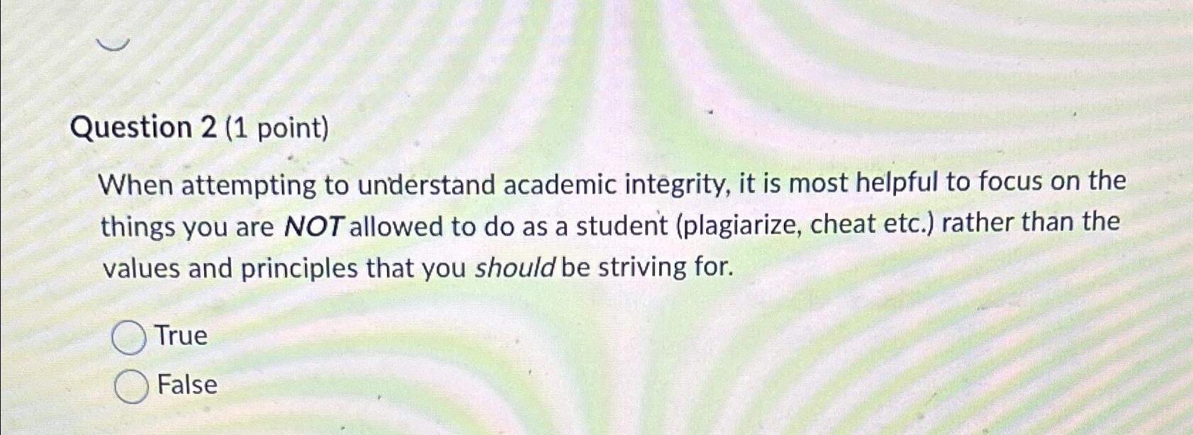  Question 2(1 point) When attempting to understand academic integrity, it is