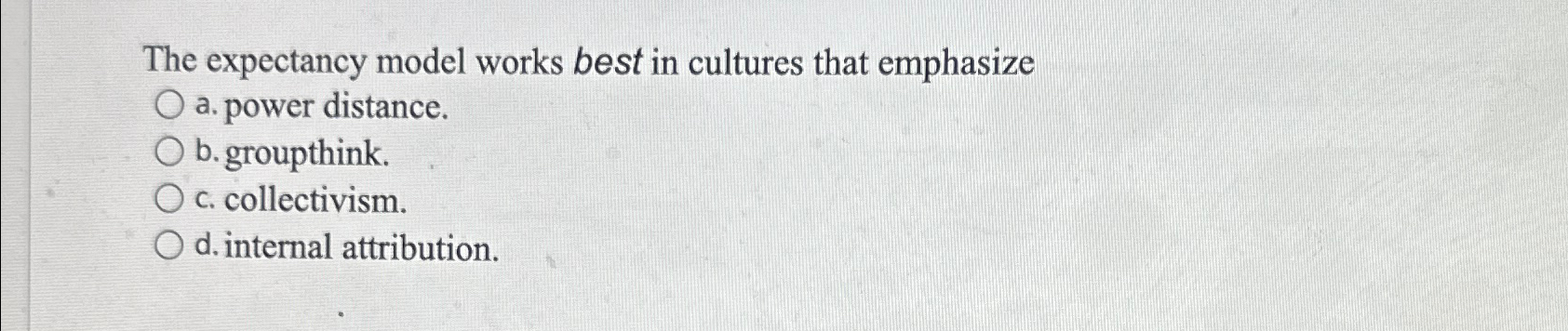  The expectancy model works best in cultures that emphasize a. power