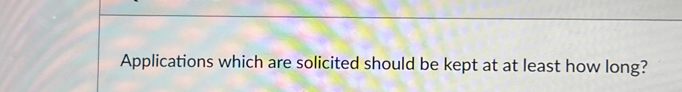  Applications which are solicited should be kept at at least how