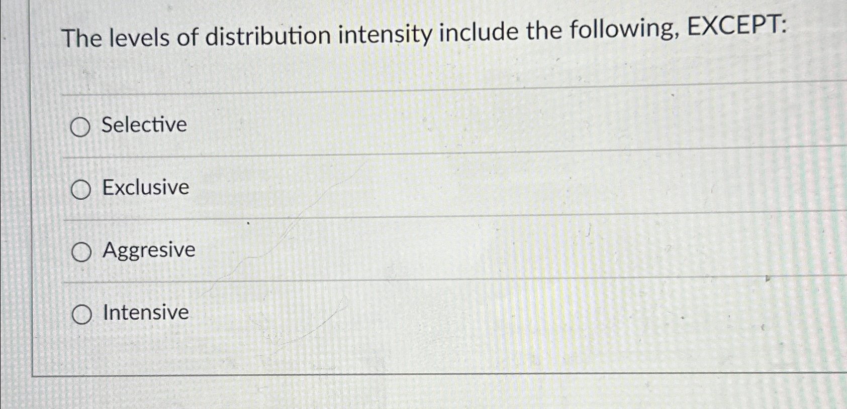  The levels of distribution intensity include the following, EXCEPT: Selective Exclusive