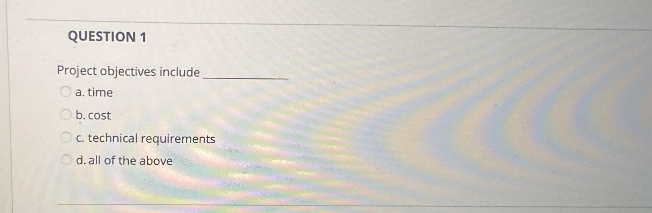  QUESTION 1 Project objectives include a. time b. cost c. technical