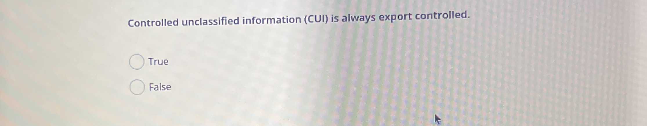  Controlled unclassified information (CUI) is always export controlled. True False 