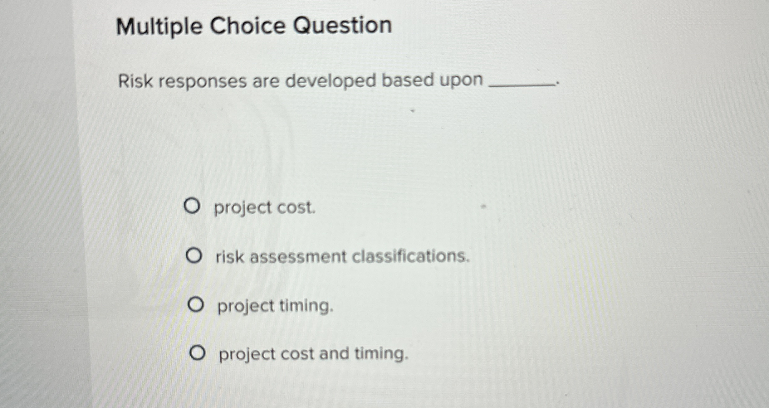  Multiple Choice Question Risk responses are developed based upon project cost.