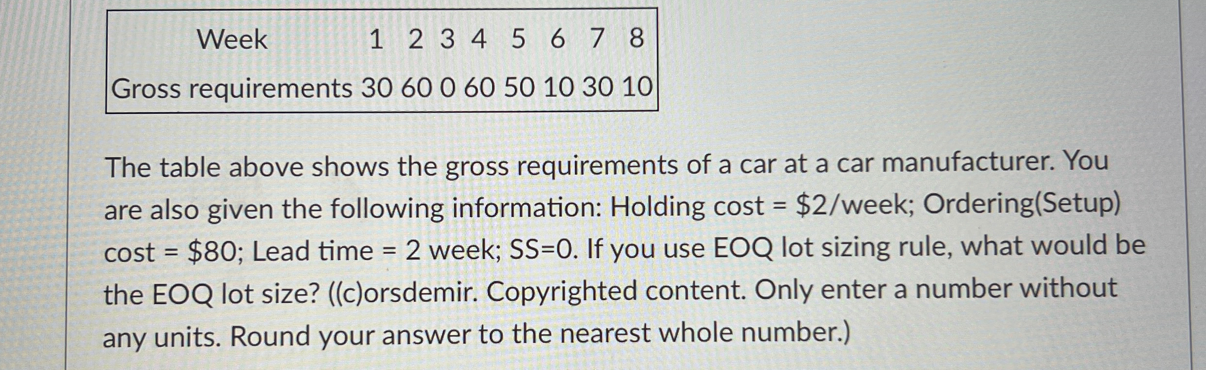  \table[[Week,1,2,3,4,5,6,7,8],[Gross requirements,30,60,0,60,50,10,30,10]] The table above shows the gross requirements of a
