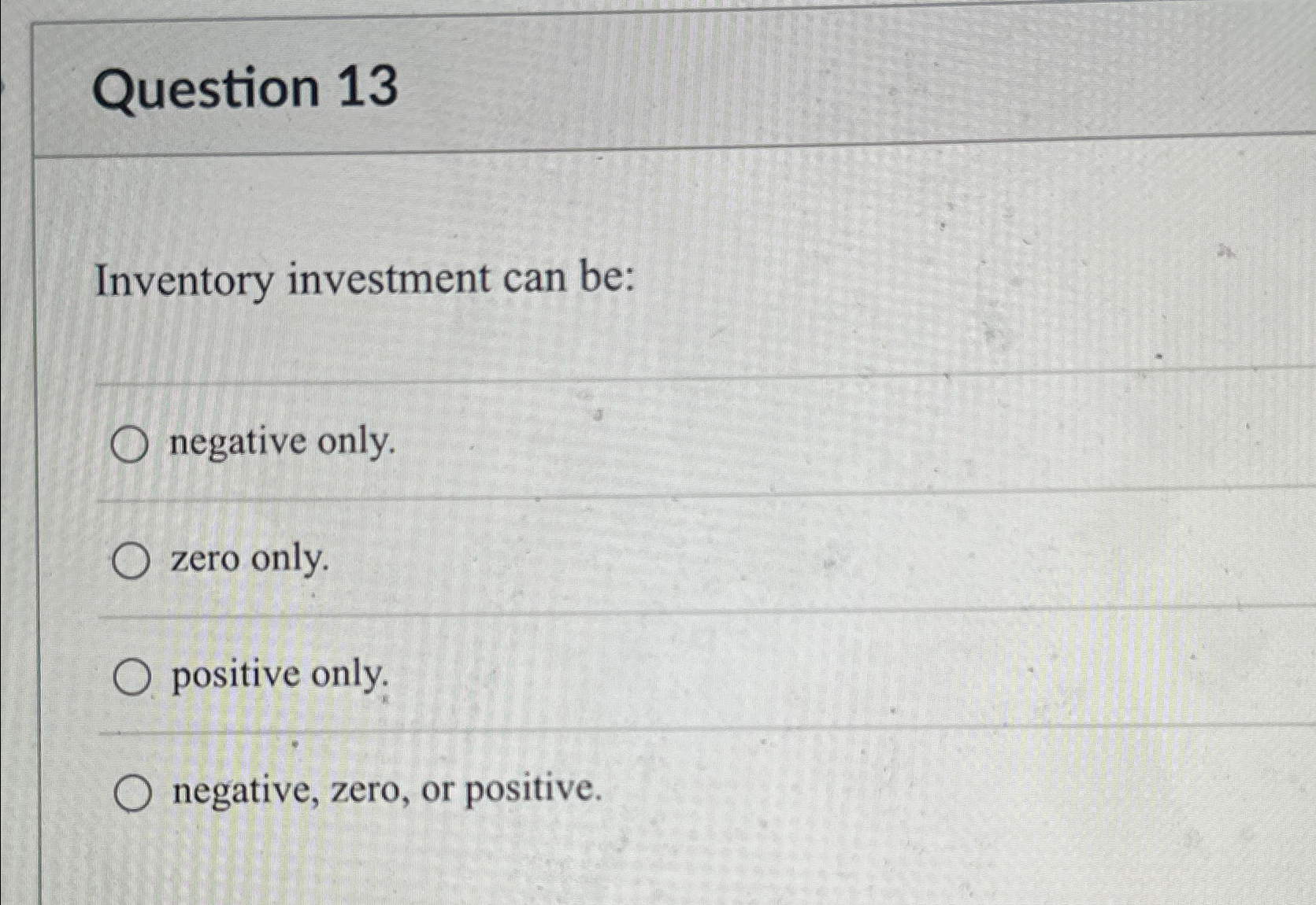  Question 13 Inventory investment can be: negative only. zero only. positive