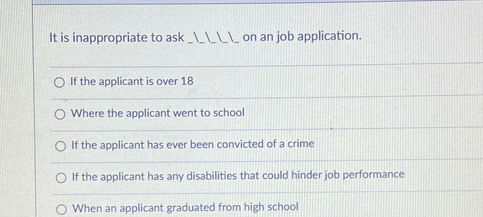  It is inappropriate to ask q,______on an job application. If the