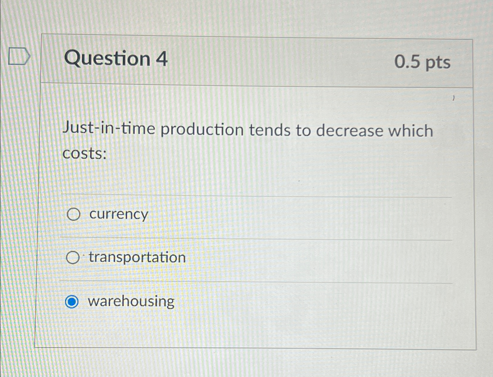  Question 4 0.5pts Just-in-time production tends to decrease which costs: currency