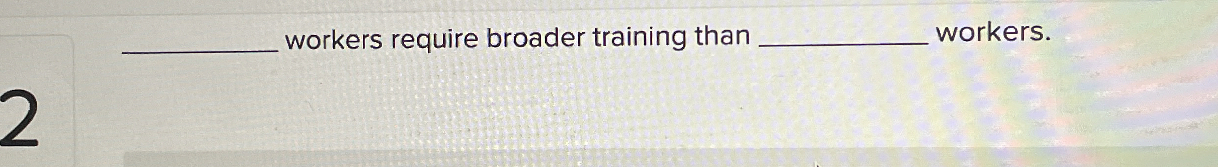  workers require broader training than workers. 
