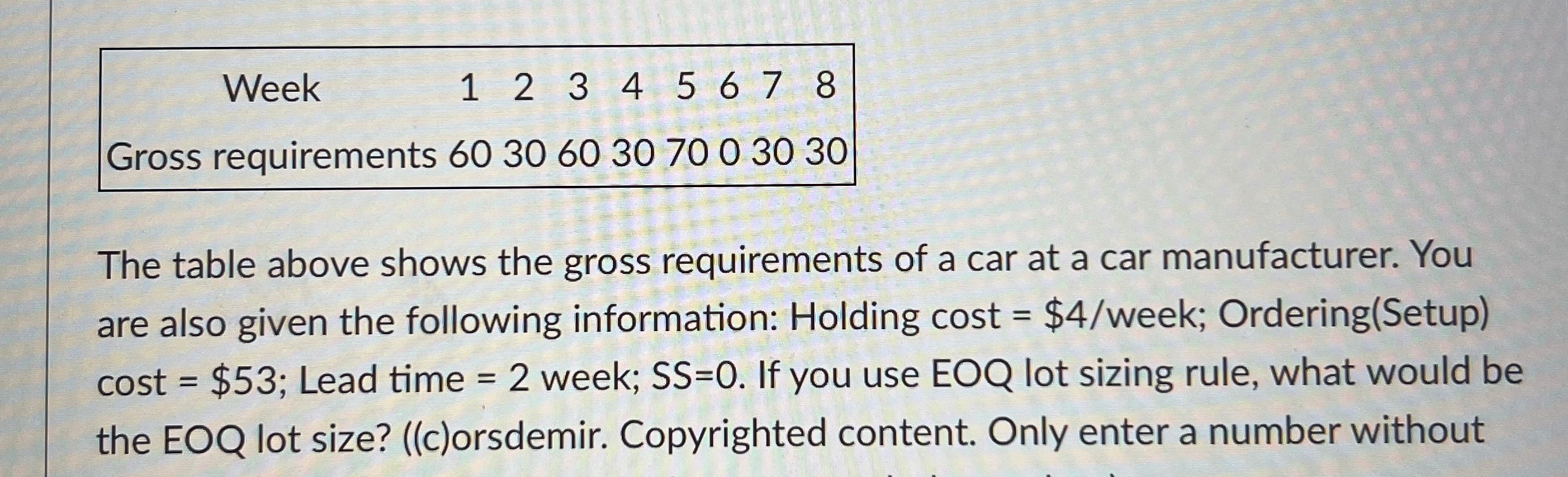  \table[[Week,1,2,3,4,5,6,7,8],[Gross requirements 60,30,60,30,70,0,30,30,]] The table above shows the gross requirements of