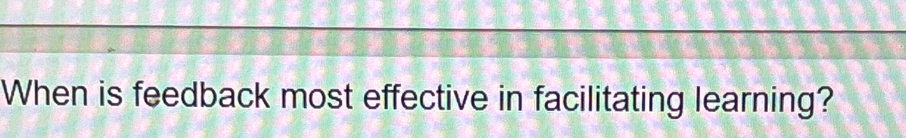  When is feedback most effective in facilitating learning? 