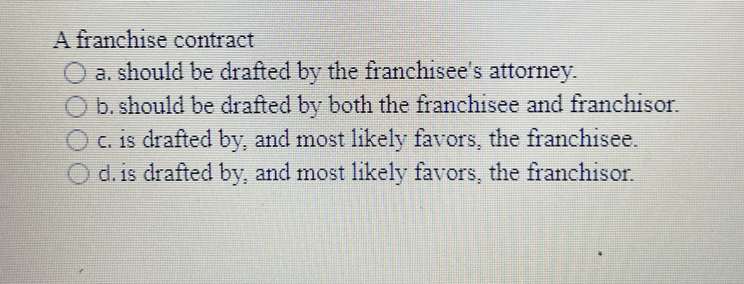  A franchise contract a. should be drafted by the franchisee's attorney.