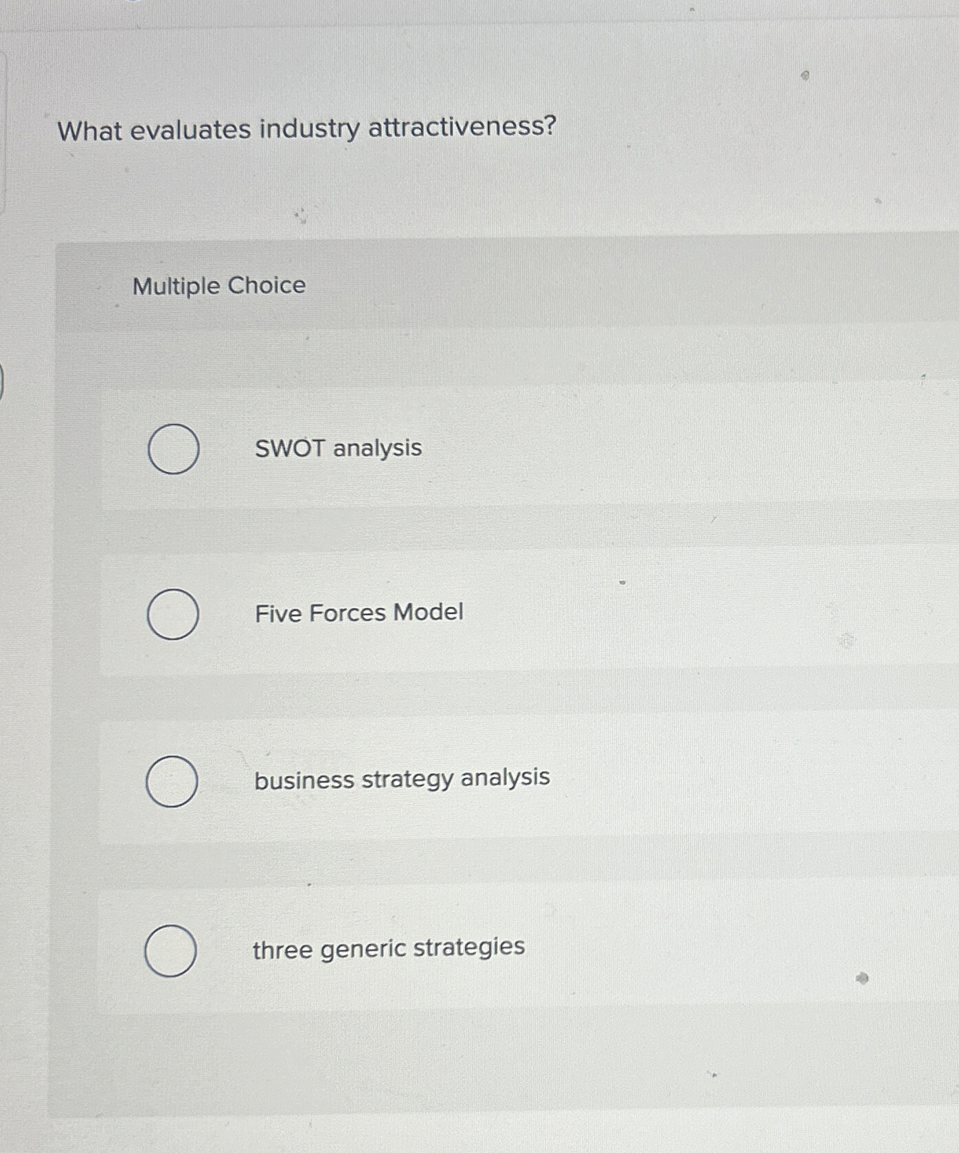  What evaluates industry attractiveness? Multiple Choice SWOT analysis Five Forces Model