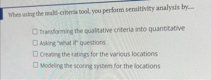  When using the multi-criteria tool, you perform sensitivity analysis by... Transforming