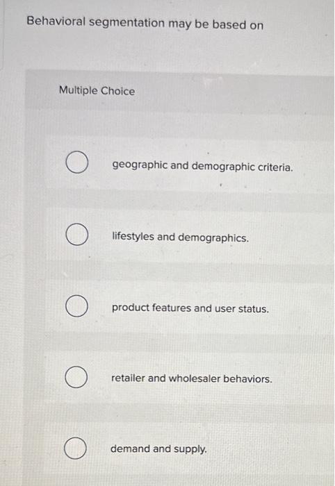 Ans Behavioral segmentation may be based on Multiple Choice geographic and demographic