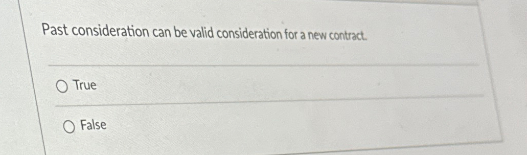  Past consideration can be valid consideration for a new contract. True