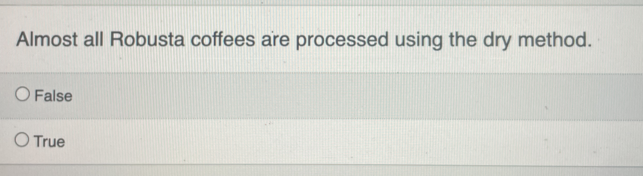  Almost all Robusta coffees are processed using the dry method. False