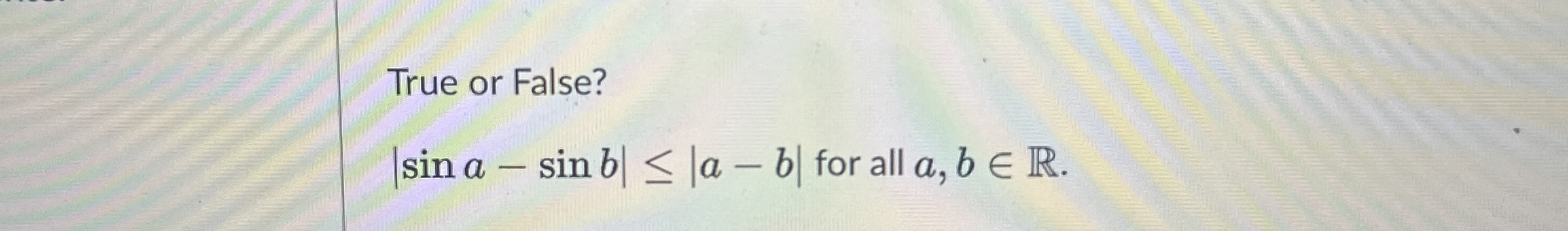  True or False? |sina-sinb||a-b| for all a,binR. 