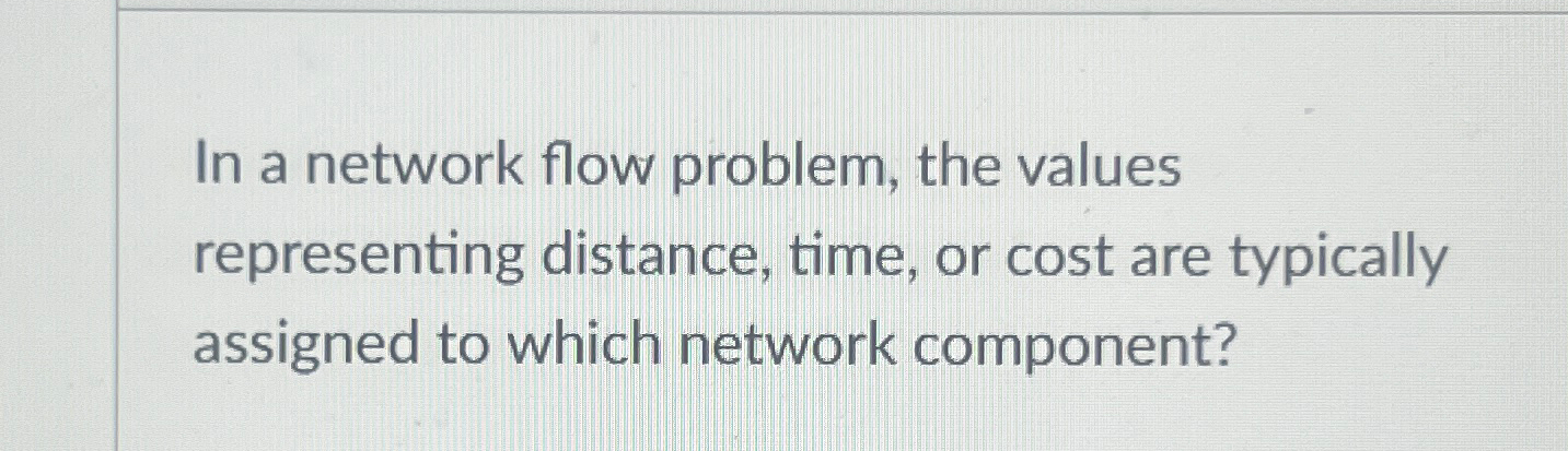  In a network flow problem, the values representing distance, time, or