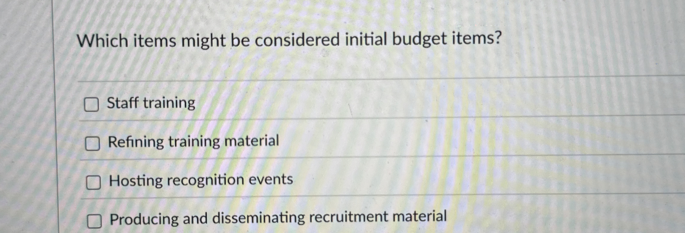  Which items might be considered initial budget items? Staff training Refining