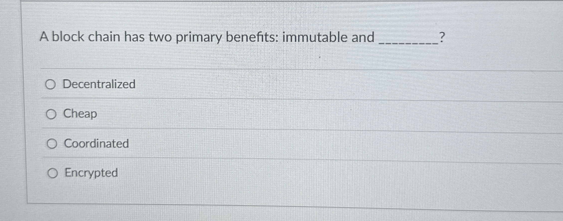  A block chain has two primary benefits: immutable and q,? Decentralized