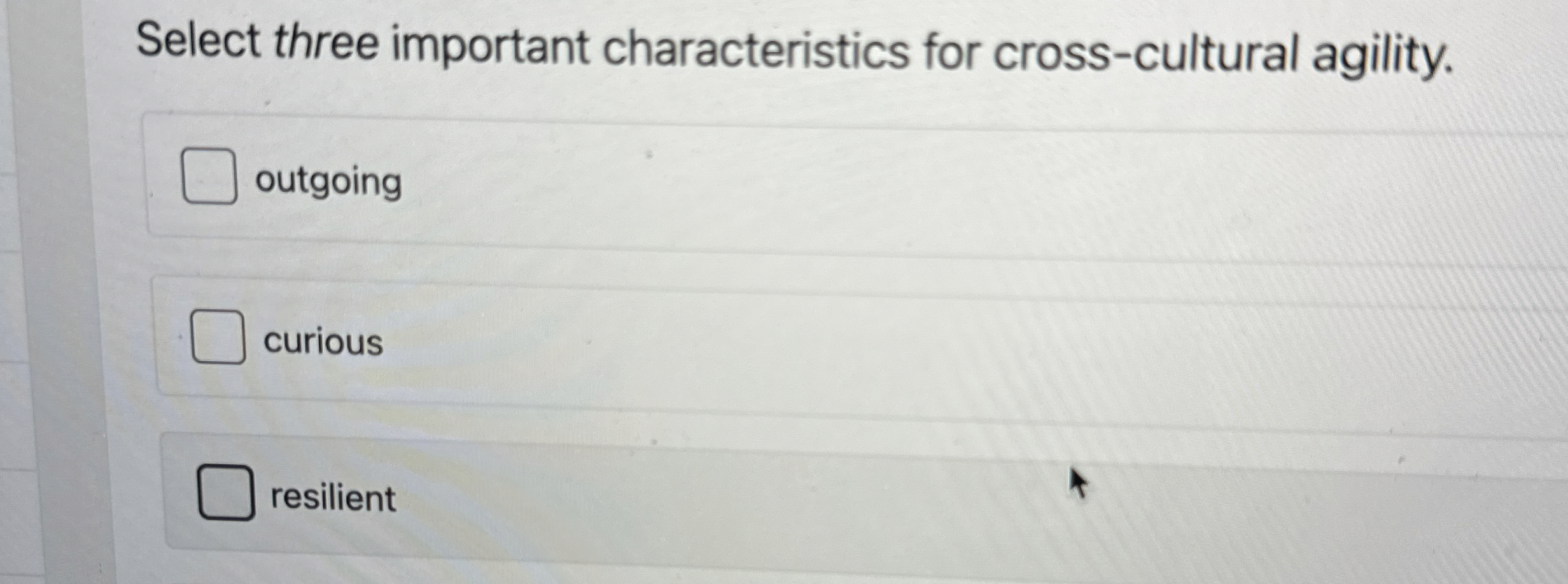  Select three important characteristics for cross-cultural agility. outgoing curious resilient 