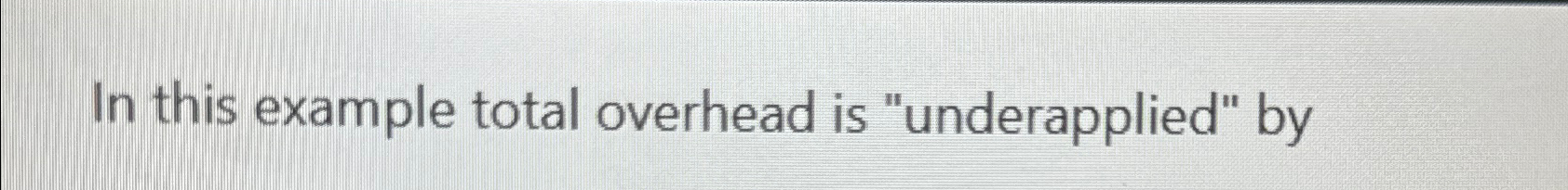  In this example total overhead is "underapplied" by 