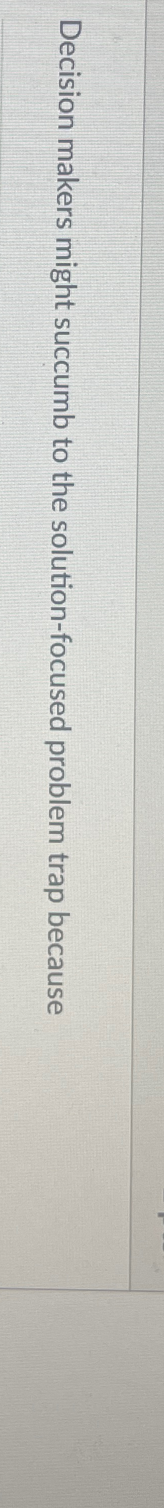  Decision makers might succumb to the solution-focused problem trap because 