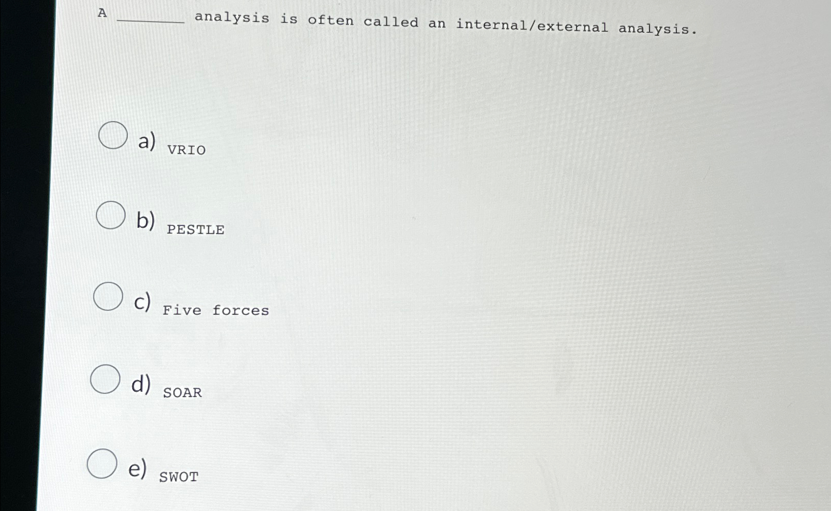  A analysis is often called an internal/external analysis. a) VRIO b)