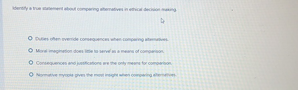  Identify a true statement about comparing alternatives in ethical decision making.