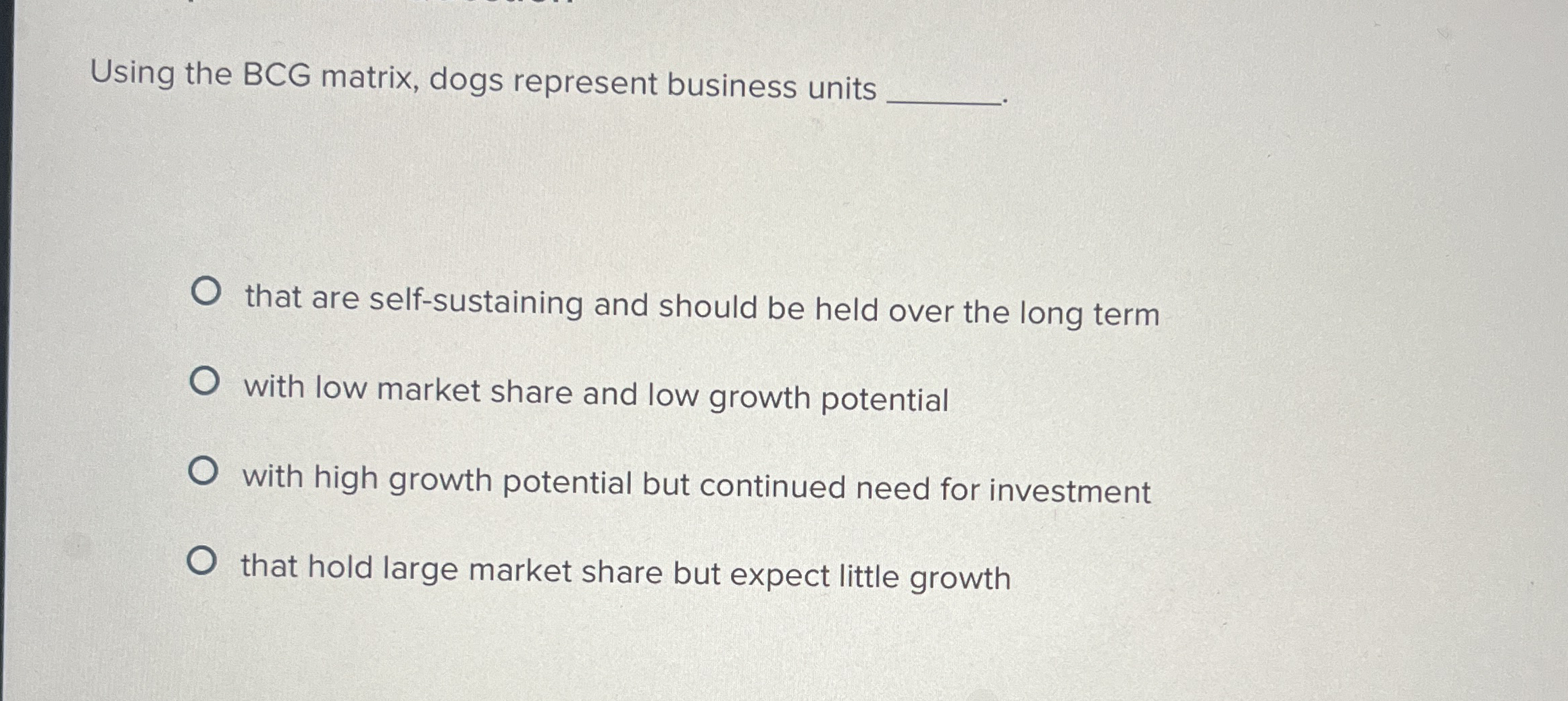  Using the BCG matrix, dogs represent business units that are self-sustaining