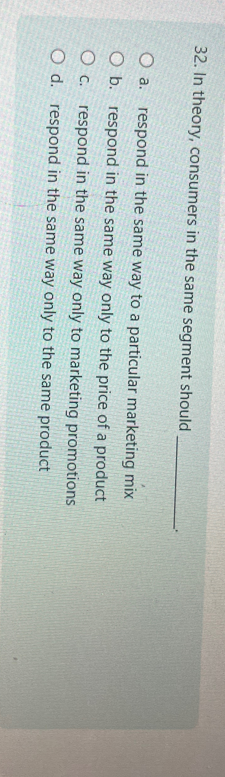  In theory, consumers in the same segment should a. respond in