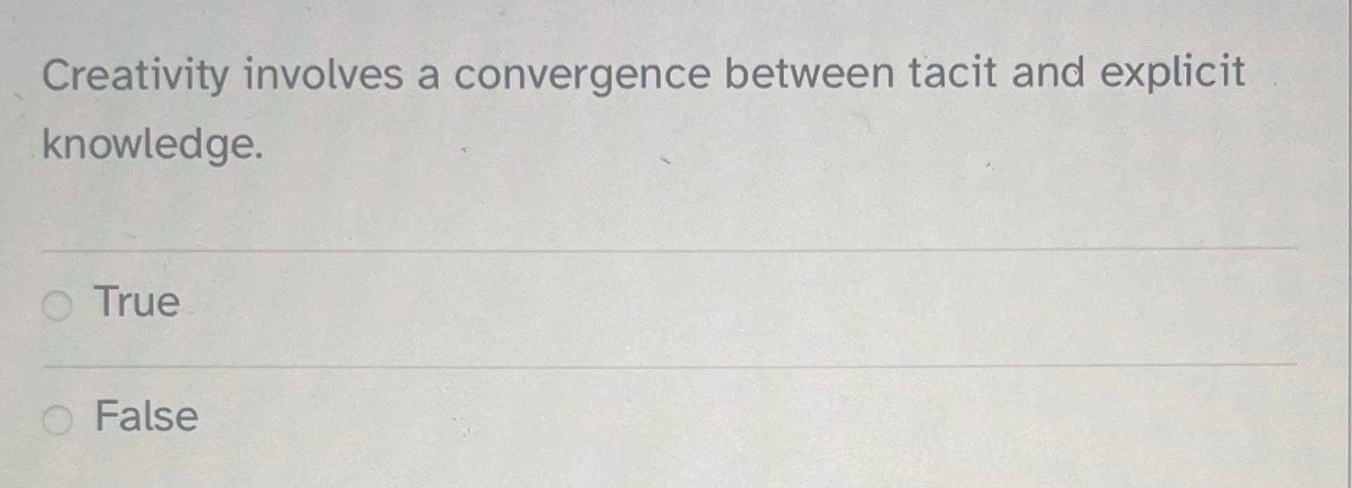  Creativity involves a convergence between tacit and explicit knowledge. True False