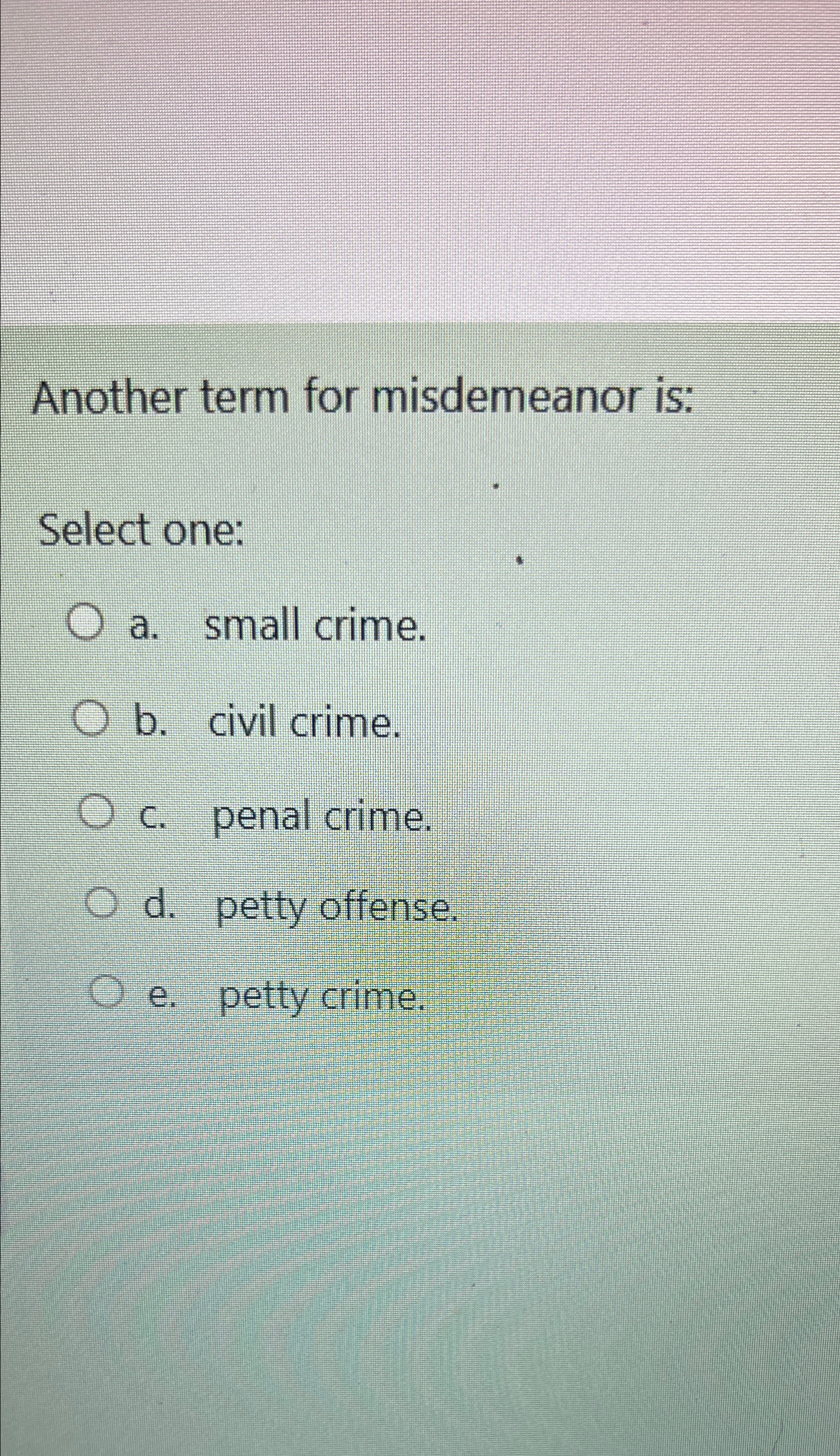  Another term for misdemeanor is: Select one: a. small crime. b.