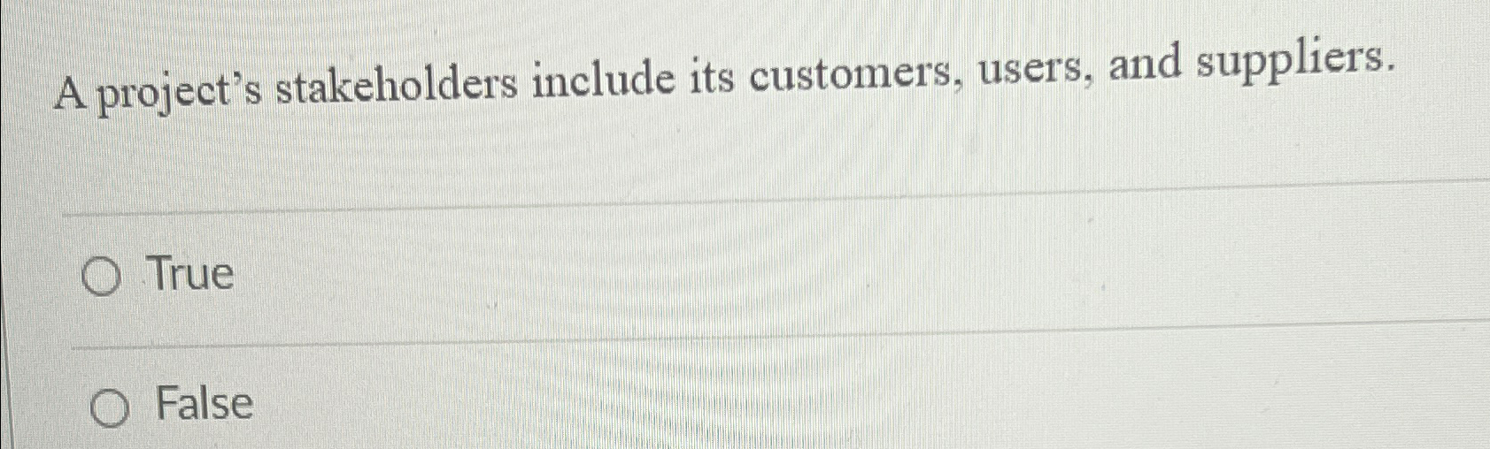  A project's stakeholders include its customers, users, and suppliers. True False