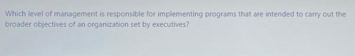  Which level of management is responsible for implementing programs that are