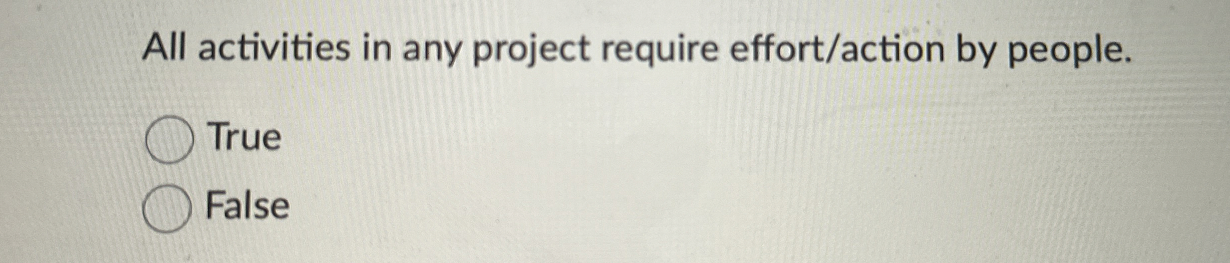  All activities in any project require effort/action by people. True False
