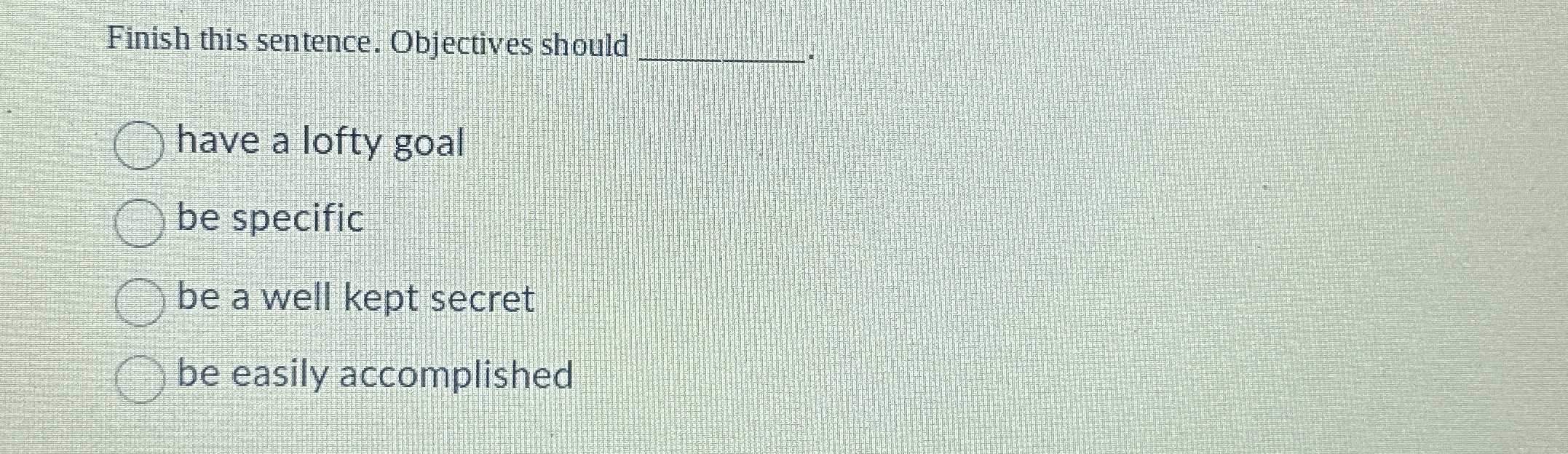  Finish this sentence. Objectives should have a lofty goal be specific