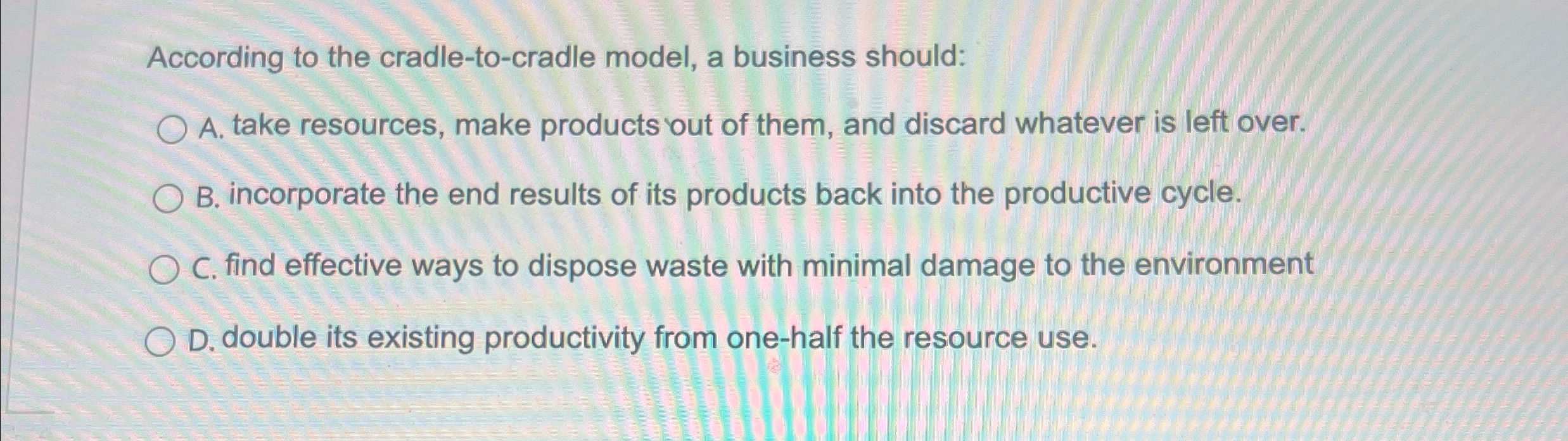  According to the cradle-to-cradle model, a business should: A. take resources,
