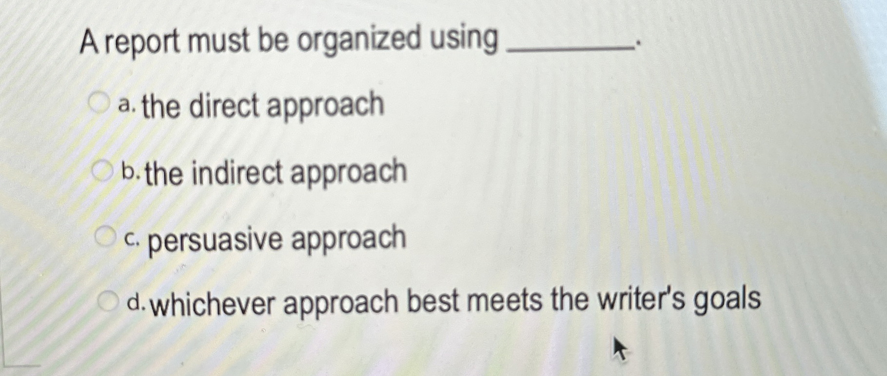  A report must be organized using a. the direct approach b.